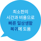 최소한의 시간과 비용으로 빠른 일상생활 복귀에 도움