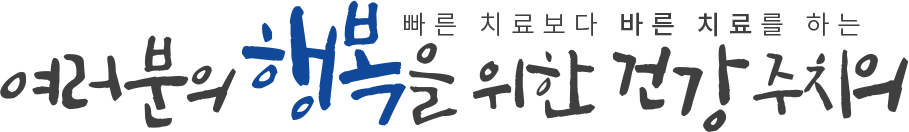 빠른 치료보다 바른 치료를 하는 여러분의 행복을 위한 건강주치의