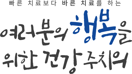 빠른 치료보다 바른 치료를 하는 여러분의 행복을 위한 건강주치의